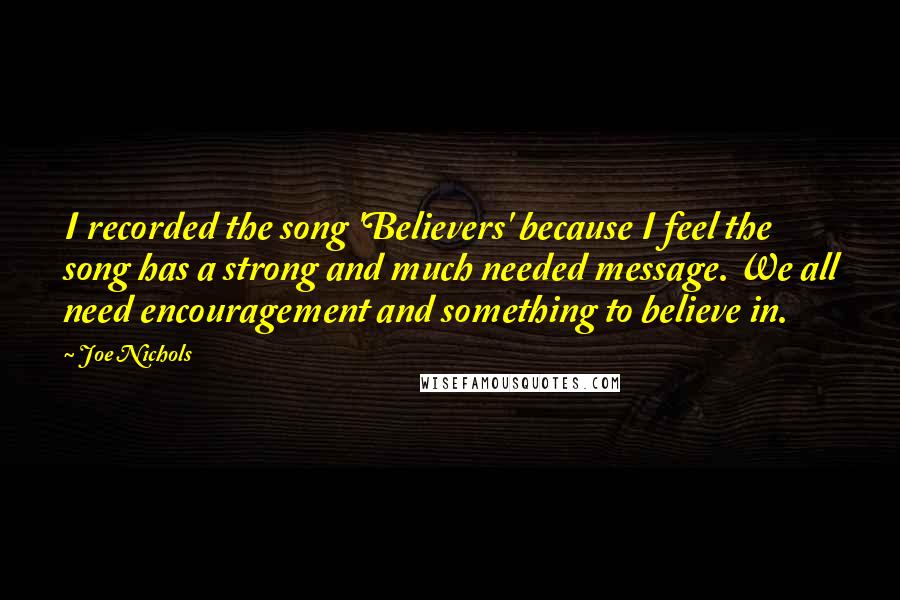 Joe Nichols quotes: I recorded the song 'Believers' because I feel the song has a strong and much needed message. We all need encouragement and something to believe in.