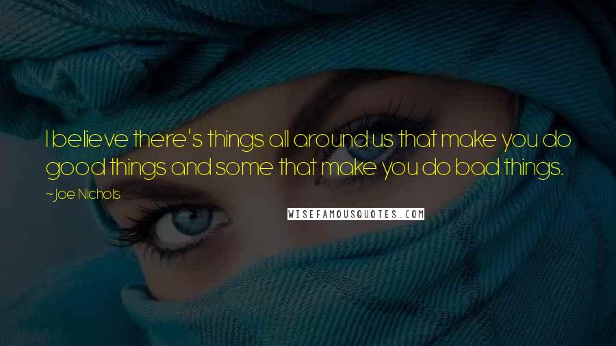 Joe Nichols quotes: I believe there's things all around us that make you do good things and some that make you do bad things.