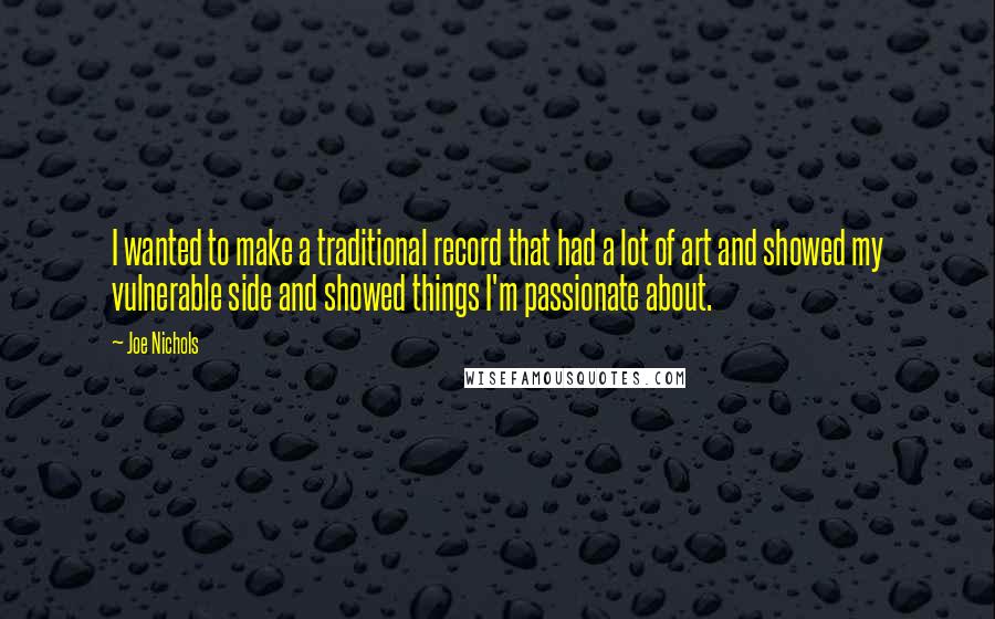 Joe Nichols quotes: I wanted to make a traditional record that had a lot of art and showed my vulnerable side and showed things I'm passionate about.