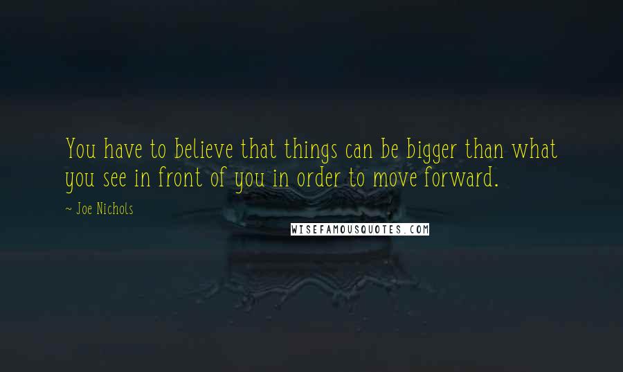 Joe Nichols quotes: You have to believe that things can be bigger than what you see in front of you in order to move forward.