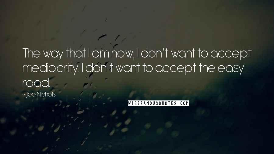 Joe Nichols quotes: The way that I am now, I don't want to accept mediocrity. I don't want to accept the easy road.