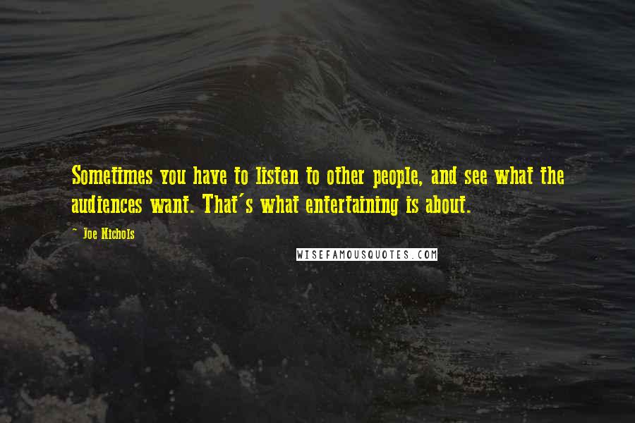 Joe Nichols quotes: Sometimes you have to listen to other people, and see what the audiences want. That's what entertaining is about.