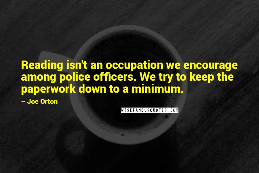 Joe Orton quotes: Reading isn't an occupation we encourage among police officers. We try to keep the paperwork down to a minimum. Joe Orton quotes: Reading isn't an occupation we encourage among police officers. We try to keep the paperwork down to a minimum.