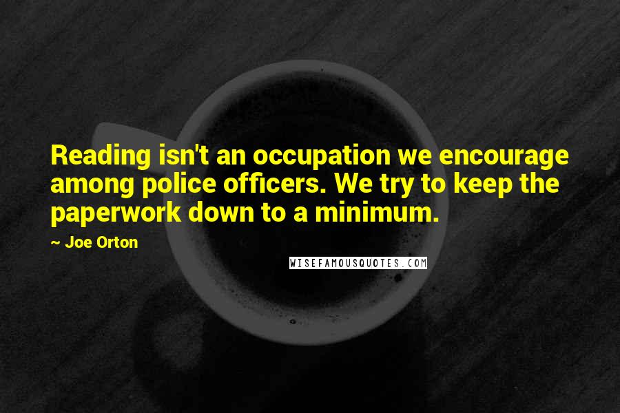 Joe Orton quotes: Reading isn't an occupation we encourage among police officers. We try to keep the paperwork down to a minimum.