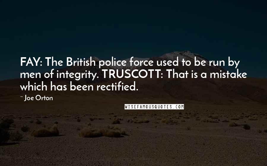 Joe Orton quotes: FAY: The British police force used to be run by men of integrity. TRUSCOTT: That is a mistake which has been rectified. Joe Orton quotes: FAY: The British police force used to be run by men of integrity. TRUSCOTT: That is a mistake which has been rectified.