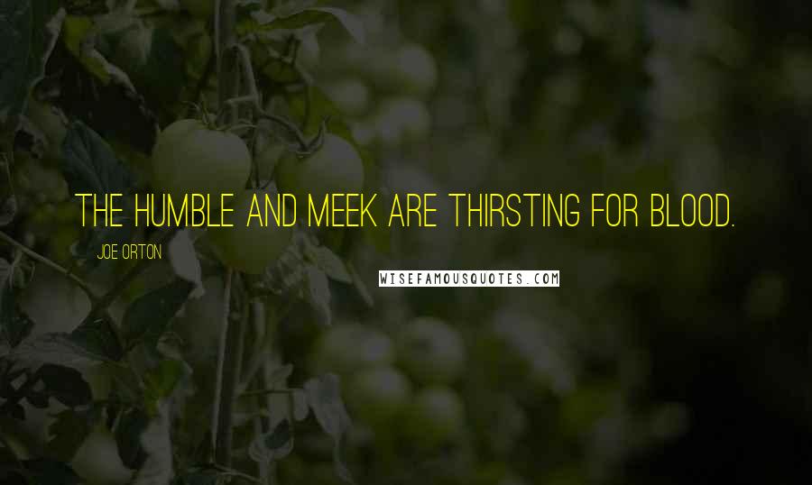 Joe Orton quotes: The humble and meek are thirsting for blood.