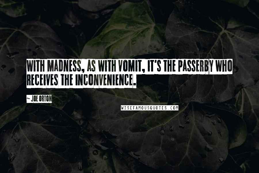 Joe Orton quotes: With madness, as with vomit, it's the passerby who receives the inconvenience.