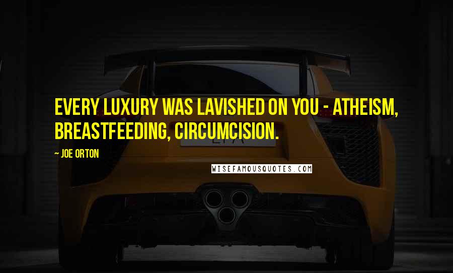 Joe Orton quotes: Every luxury was lavished on you - atheism, breastfeeding, circumcision.