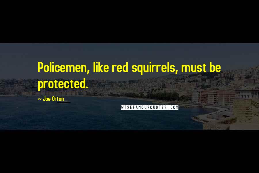 Joe Orton quotes: Policemen, like red squirrels, must be protected.