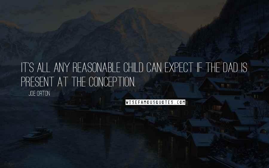 Joe Orton quotes: It's all any reasonable child can expect if the dad is present at the conception.