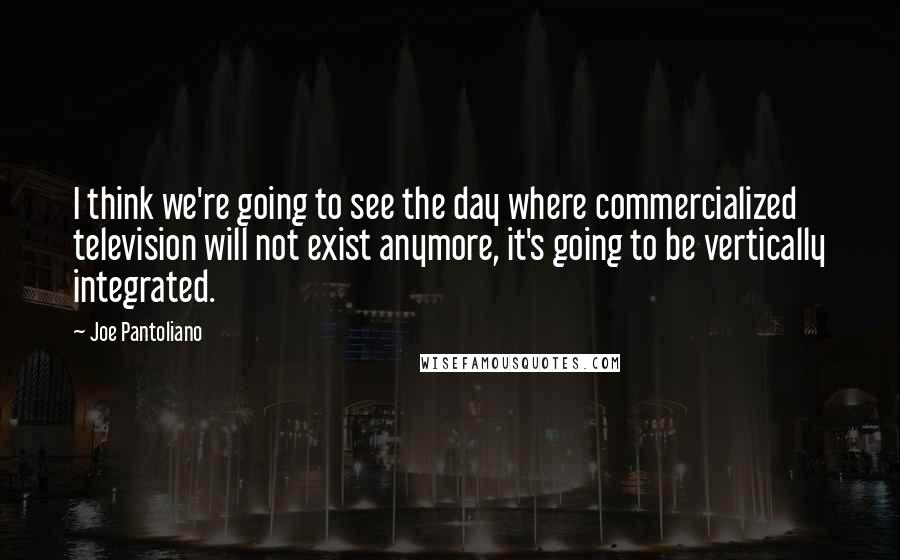 Joe Pantoliano quotes: I think we're going to see the day where commercialized television will not exist anymore, it's going to be vertically integrated.