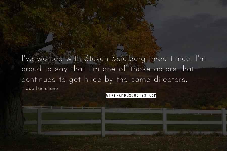 Joe Pantoliano quotes: I've worked with Steven Spielberg three times. I'm proud to say that I'm one of those actors that continues to get hired by the same directors.