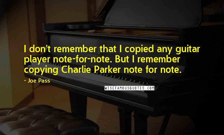 Joe Pass quotes: I don't remember that I copied any guitar player note-for-note. But I remember copying Charlie Parker note for note.