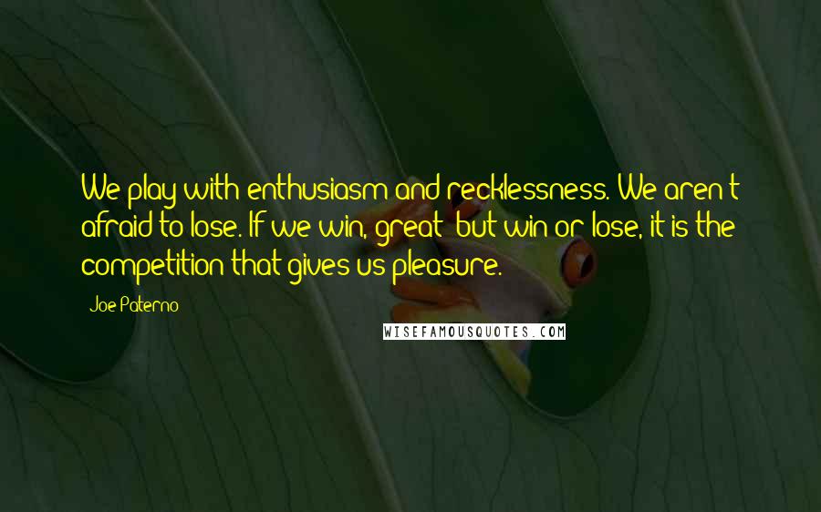 Joe Paterno quotes: We play with enthusiasm and recklessness. We aren't afraid to lose. If we win, great; but win or lose, it is the competition that gives us pleasure.