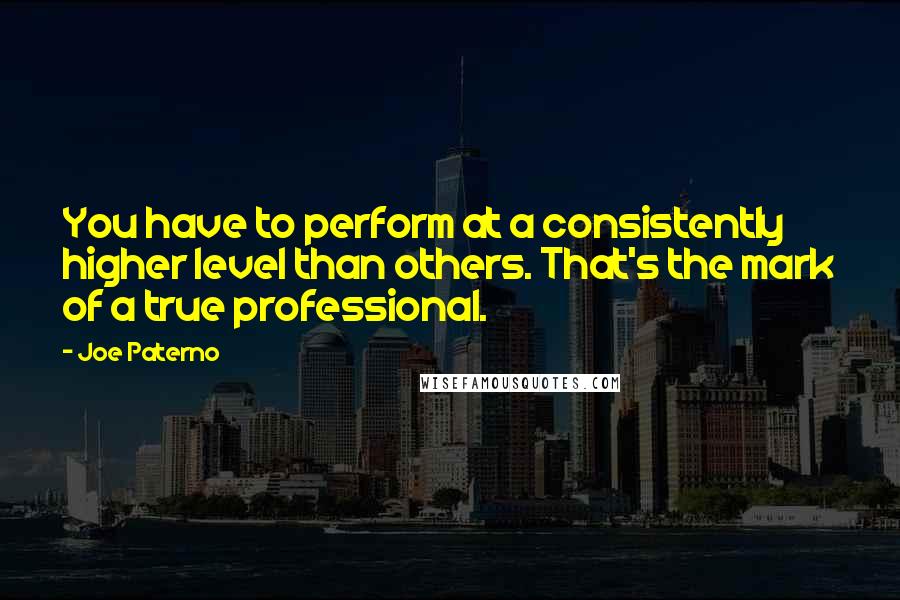 Joe Paterno quotes: You have to perform at a consistently higher level than others. That's the mark of a true professional.