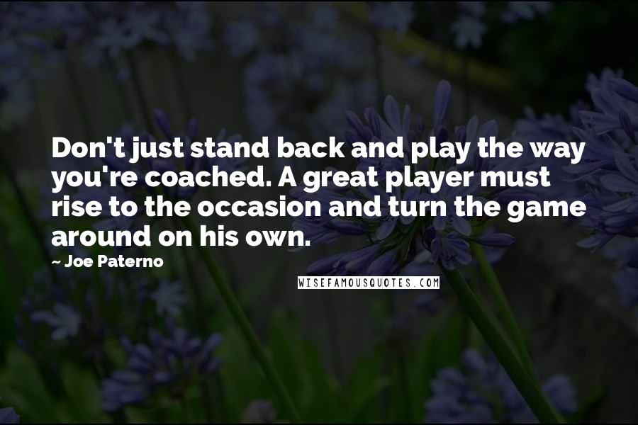Joe Paterno quotes: Don't just stand back and play the way you're coached. A great player must rise to the occasion and turn the game around on his own.