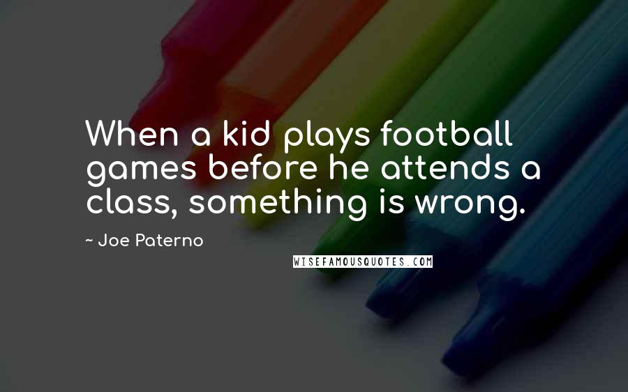 Joe Paterno quotes: When a kid plays football games before he attends a class, something is wrong.