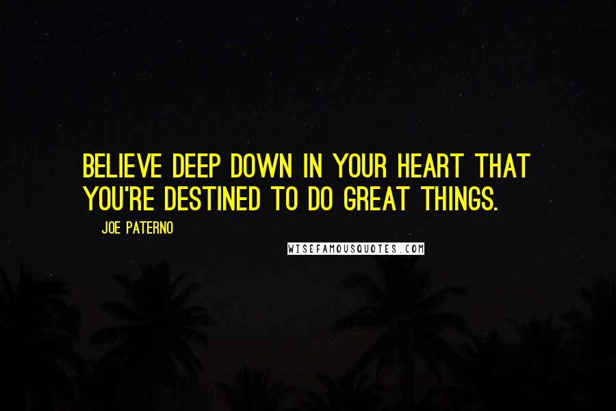 Joe Paterno quotes: Believe deep down in your heart that you're destined to do great things.