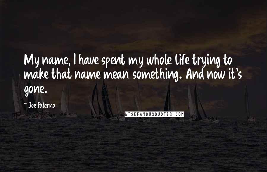 Joe Paterno quotes: My name, I have spent my whole life trying to make that name mean something. And now it's gone.