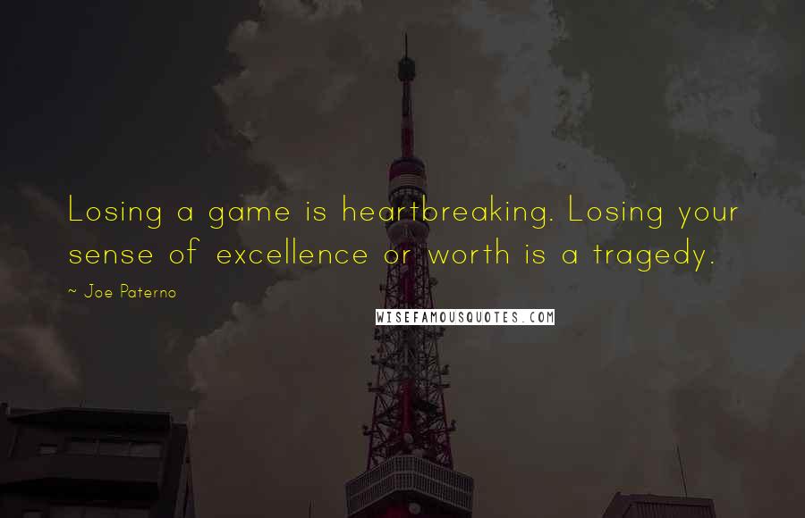 Joe Paterno quotes: Losing a game is heartbreaking. Losing your sense of excellence or worth is a tragedy.