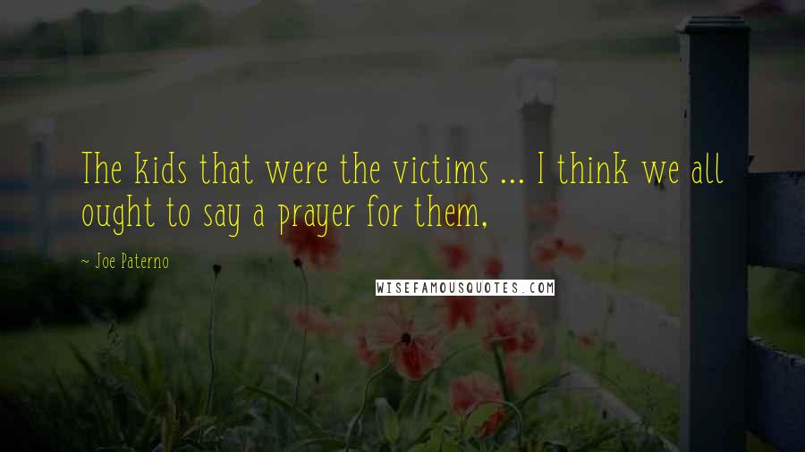 Joe Paterno quotes: The kids that were the victims ... I think we all ought to say a prayer for them,