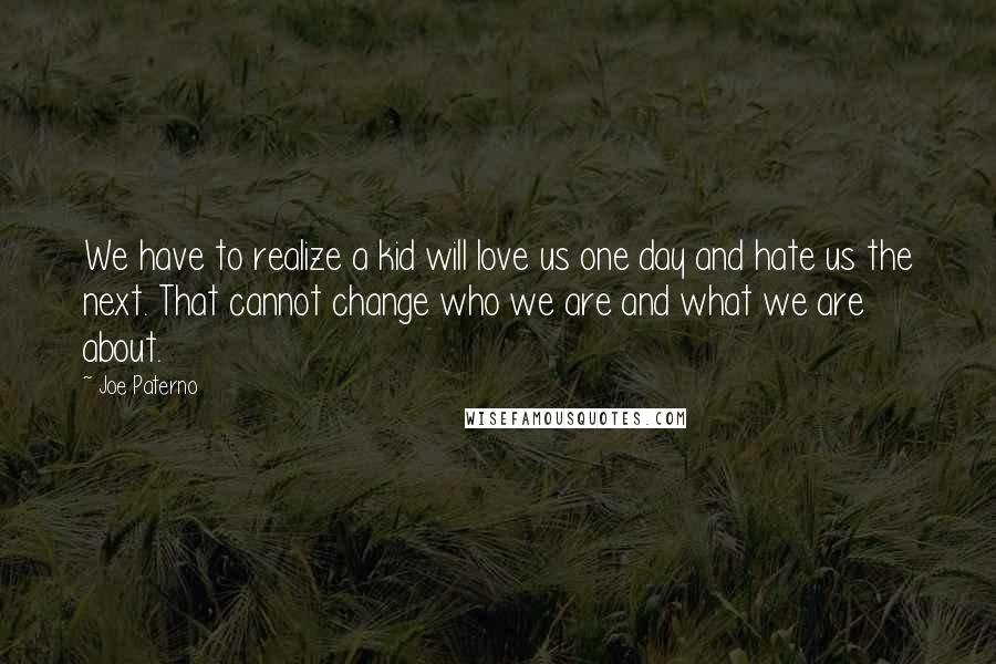 Joe Paterno quotes: We have to realize a kid will love us one day and hate us the next. That cannot change who we are and what we are about.