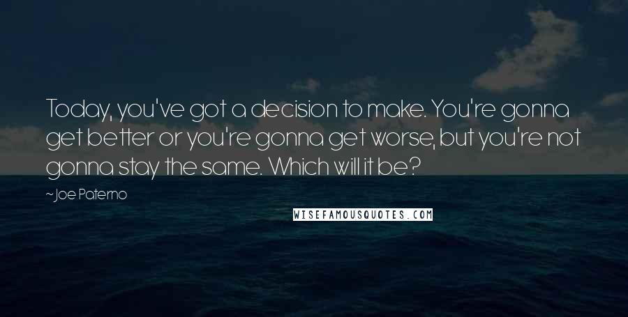 Joe Paterno quotes: Today, you've got a decision to make. You're gonna get better or you're gonna get worse, but you're not gonna stay the same. Which will it be?