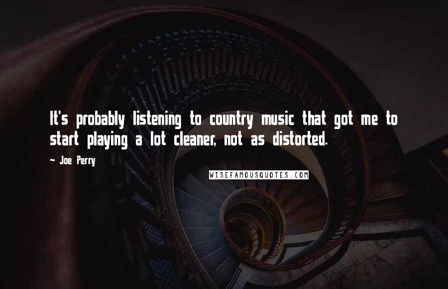 Joe Perry quotes: It's probably listening to country music that got me to start playing a lot cleaner, not as distorted.