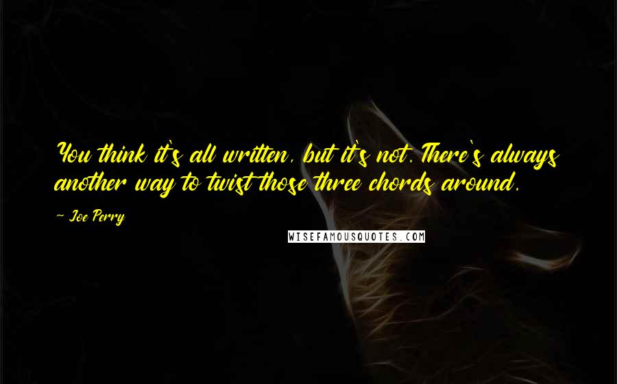 Joe Perry quotes: You think it's all written, but it's not. There's always another way to twist those three chords around.