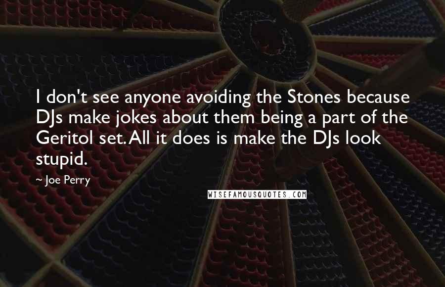 Joe Perry quotes: I don't see anyone avoiding the Stones because DJs make jokes about them being a part of the Geritol set. All it does is make the DJs look stupid.