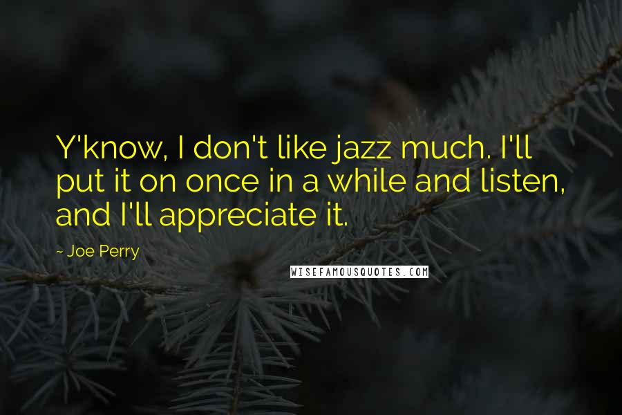 Joe Perry quotes: Y'know, I don't like jazz much. I'll put it on once in a while and listen, and I'll appreciate it.