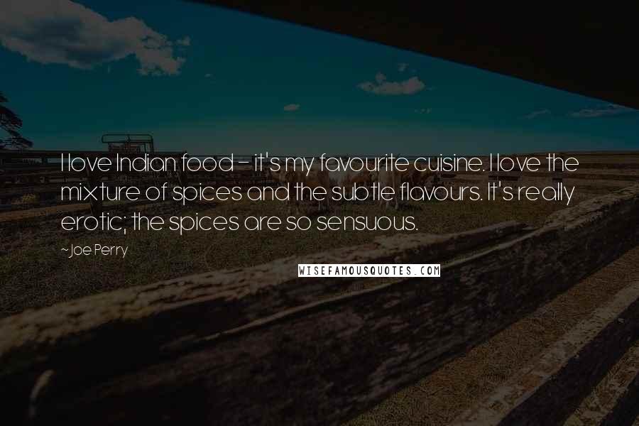 Joe Perry quotes: I love Indian food - it's my favourite cuisine. I love the mixture of spices and the subtle flavours. It's really erotic; the spices are so sensuous.