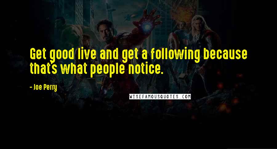 Joe Perry quotes: Get good live and get a following because that's what people notice.