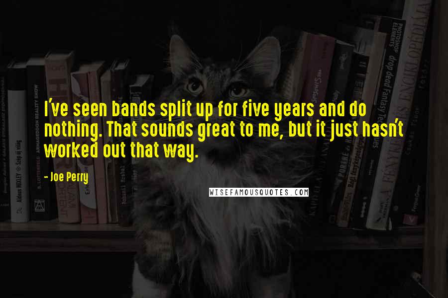 Joe Perry quotes: I've seen bands split up for five years and do nothing. That sounds great to me, but it just hasn't worked out that way.