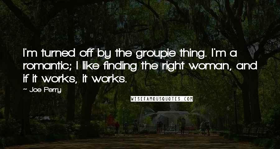 Joe Perry quotes: I'm turned off by the groupie thing. I'm a romantic; I like finding the right woman, and if it works, it works.