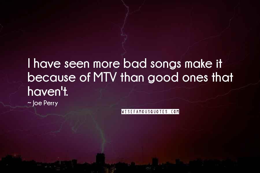Joe Perry quotes: I have seen more bad songs make it because of MTV than good ones that haven't.