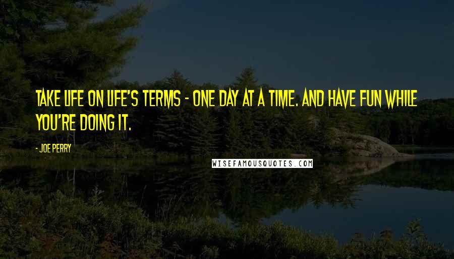 Joe Perry quotes: Take life on life's terms - one day at a time. And have fun while you're doing it.