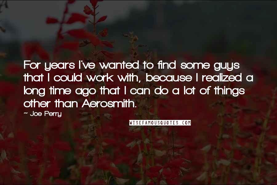 Joe Perry quotes: For years I've wanted to find some guys that I could work with, because I realized a long time ago that I can do a lot of things other than