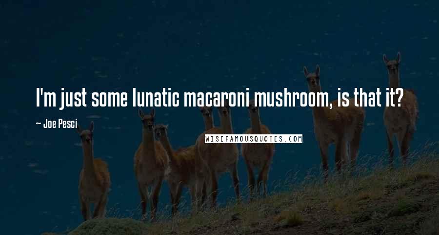 Joe Pesci quotes: I'm just some lunatic macaroni mushroom, is that it?