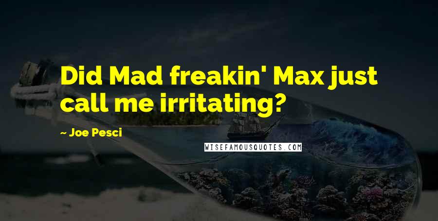 Joe Pesci quotes: Did Mad freakin' Max just call me irritating?