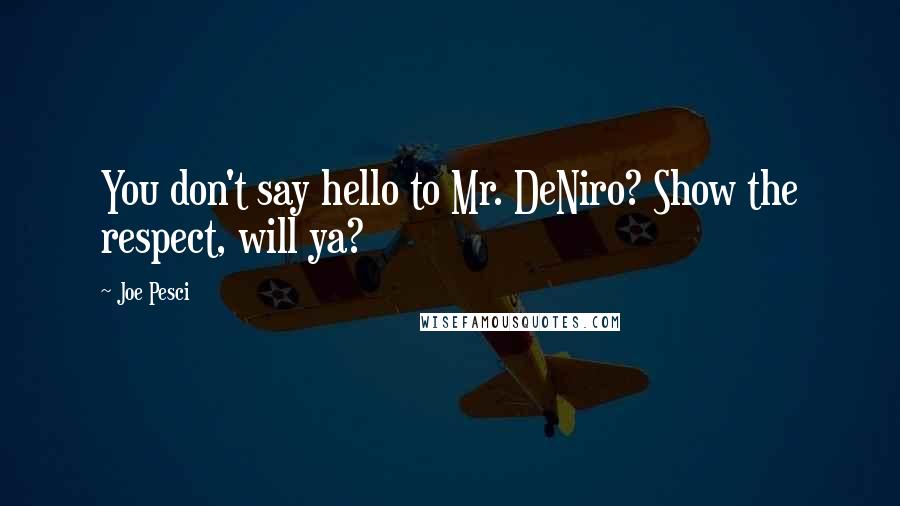 Joe Pesci quotes: You don't say hello to Mr. DeNiro? Show the respect, will ya?