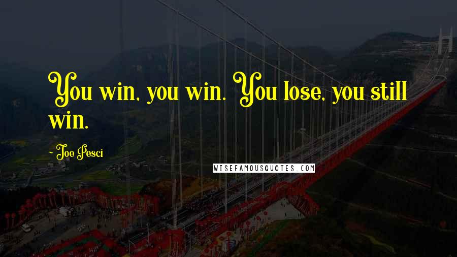 Joe Pesci quotes: You win, you win. You lose, you still win.