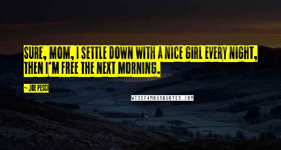 Joe Pesci quotes: Sure, mom, I settle down with a nice girl every night, then I'm free the next morning.