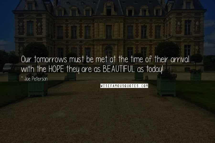 Joe Peterson quotes: Our tomorrows must be met at the time of their arrival ... with the HOPE they are as BEAUTIFUL as today! Joe Peterson quotes: Our tomorrows must be met at the time of their arrival ... with the HOPE they are as BEAUTIFUL as today!