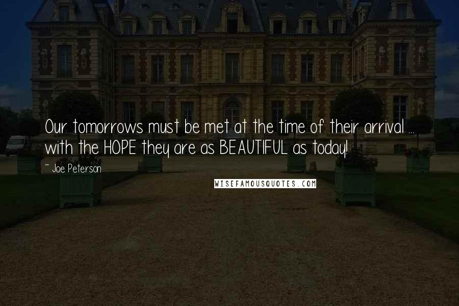 Joe Peterson quotes: Our tomorrows must be met at the time of their arrival ... with the HOPE they are as BEAUTIFUL as today!