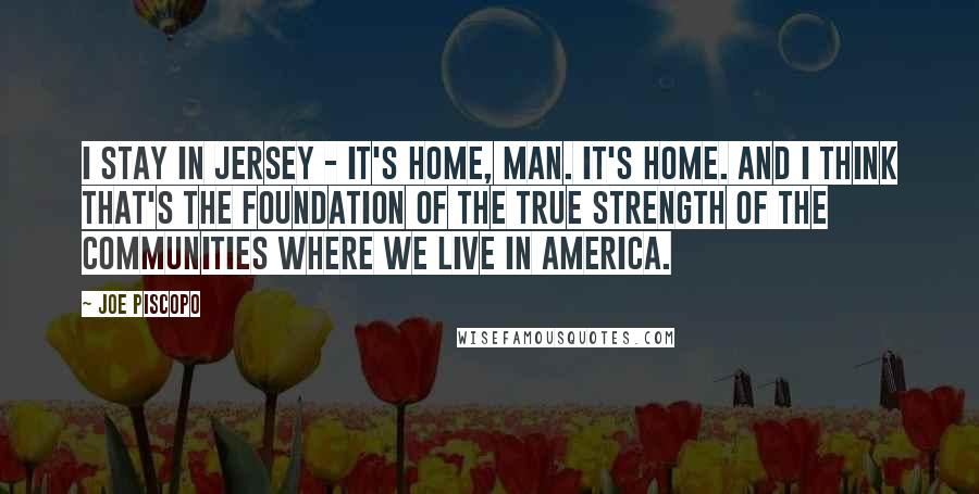 Joe Piscopo quotes: I stay in Jersey - it's home, man. It's home. And I think that's the foundation of the true strength of the communities where we live in America.