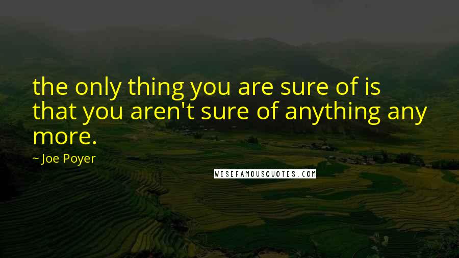 Joe Poyer quotes: the only thing you are sure of is that you aren't sure of anything any more.