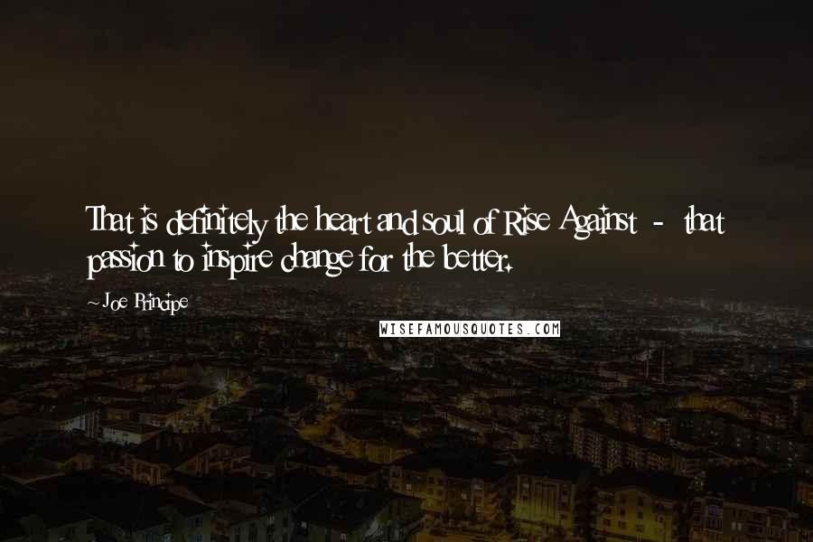 Joe Principe quotes: That is definitely the heart and soul of Rise Against - that passion to inspire change for the better.