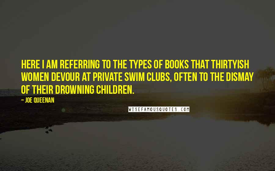 Joe Queenan quotes: Here I am referring to the types of books that thirtyish women devour at private swim clubs, often to the dismay of their drowning children.