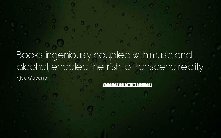 Joe Queenan quotes: Books, ingeniously coupled with music and alcohol, enabled the Irish to transcend reality.